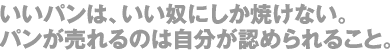 いいパンは、いい奴にしか焼けない。パンが売れるのは自分が認められること。