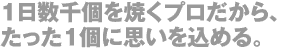 １日数千個を焼くプロだから、たった１個に思いを込める。