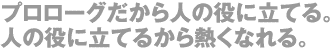 プロローグだから人の役に立てる。人の役に立てるから熱くなれる。
