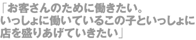 「お客さんのために働きたい。いっしょに働いているこの子といっしょに店を盛り上げていきたい」