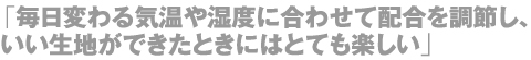 毎日変わる気温や湿度に合わせて配合を調節し、いい生地ができたときにはとても楽しい