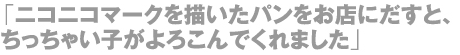 「ニコニコマークを描いたパンをお店にだすと、ちっちゃい子がよろこんでくれました」
