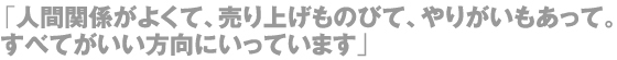 「人間関係がよくて、売り上げものびて、やりがいもあって。すべてがいい方向にいっています」