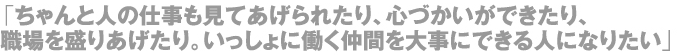 「ちゃんと人の仕事も見てあげられたり、心づかいができたり、職場を盛り上げたり。いっしょに働く仲間を大切にできる人になりたい」