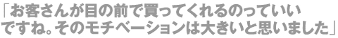 お客さんが身の前で買ってくれるのっていいですね。そのモチベーションは大きいと思いました」